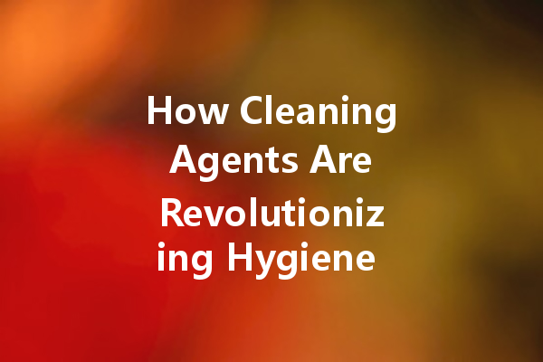 How Cleaning Agents Are Revolutionizing Hygiene Standards in 2024