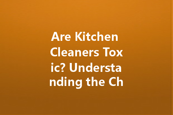 Are Kitchen Cleaners Toxic? Understanding the Chemical Composition and Safety Concerns