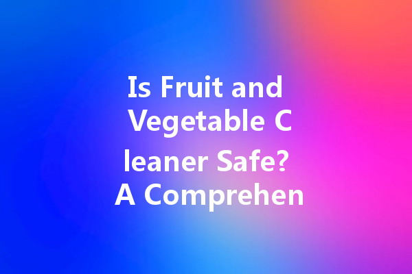 Is Fruit and Vegetable Cleaner Safe? A Comprehensive Guide to Choosing the Right Products