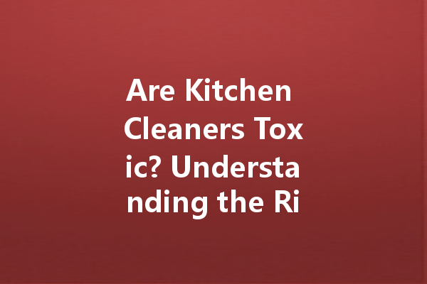 Are Kitchen Cleaners Toxic? Understanding the Risks and Safe Alternatives
