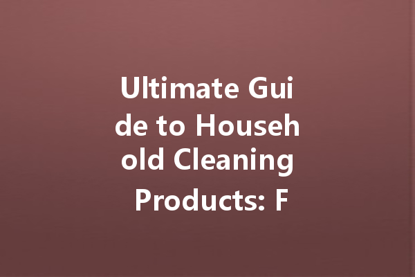 Ultimate Guide to Household Cleaning Products: From Bathroom Limescale Cleaners to Wood Care Waxes