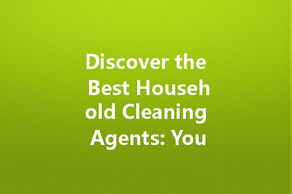 Discover the Best Household Cleaning Agents: Your Guide to Effective Cleaners for Every Need