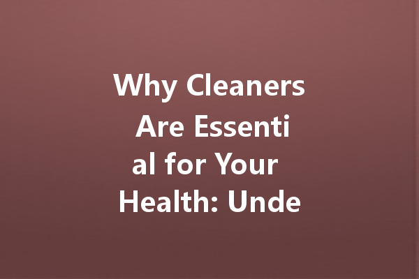 Why Cleaners Are Essential for Your Health: Understanding the Role of Cleaning Agents