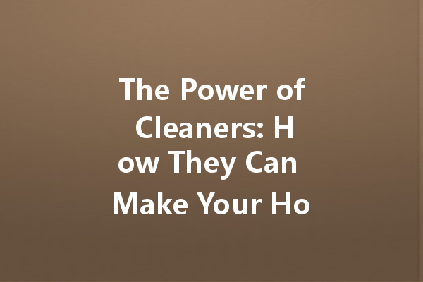 The Power of Cleaners: How They Can Make Your Home Shine