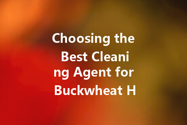 Choosing the Best Cleaning Agent for Buckwheat Husks: A Comprehensive Guide