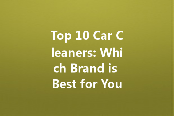 Top 10 Car Cleaners: Which Brand is Best for Your Vehicle?