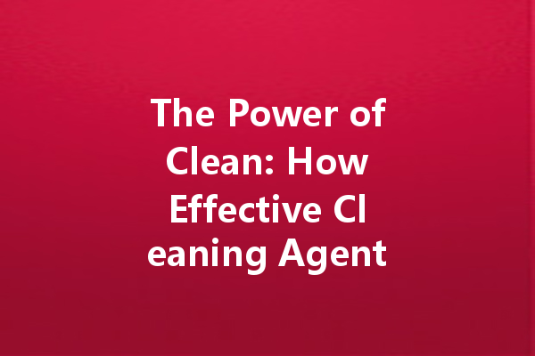 The Power of Clean: How Effective Cleaning Agents Transform Our Lives