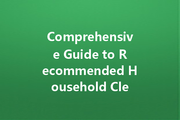 Comprehensive Guide to Recommended Household Cleaning Agents: Your Essential Cleaning Solutions