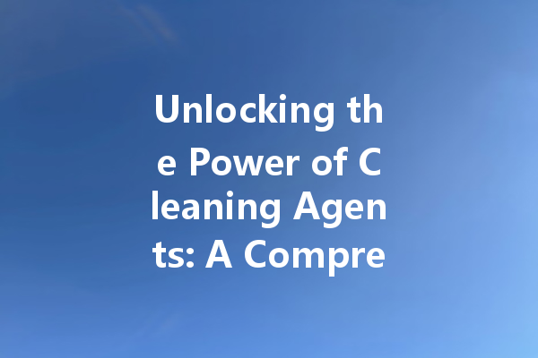 Unlocking the Power of Cleaning Agents: A Comprehensive Guide to Effective Solutions for Every Mess