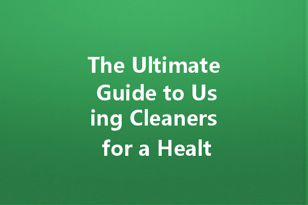 The Ultimate Guide to Using Cleaners for a Healthier Home