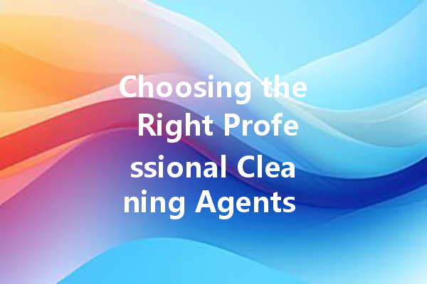 Choosing the Right Professional Cleaning Agents for Every Task