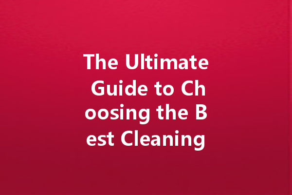 The Ultimate Guide to Choosing the Best Cleaning Agents: Top Brands and Tips