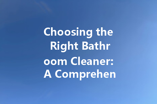 Choosing the Right Bathroom Cleaner: A Comprehensive Guide to Effective Bathroom Hygiene