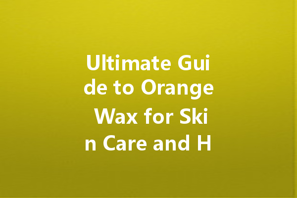 Ultimate Guide to Orange Wax for Skin Care and Home Maintenance