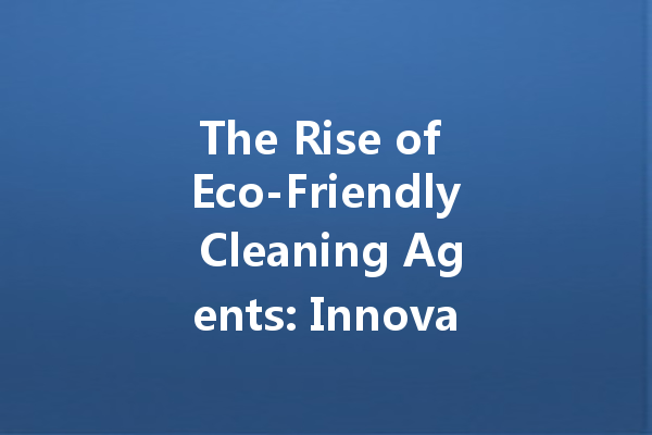 The Rise of Eco-Friendly Cleaning Agents: Innovations and Trends to Watch