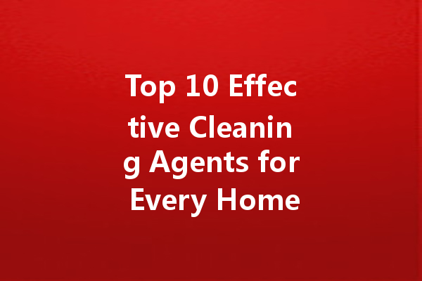 Top 10 Effective Cleaning Agents for Every Home