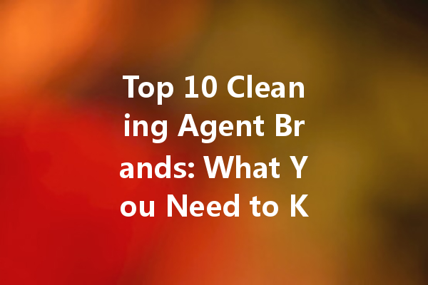 Top 10 Cleaning Agent Brands: What You Need to Know