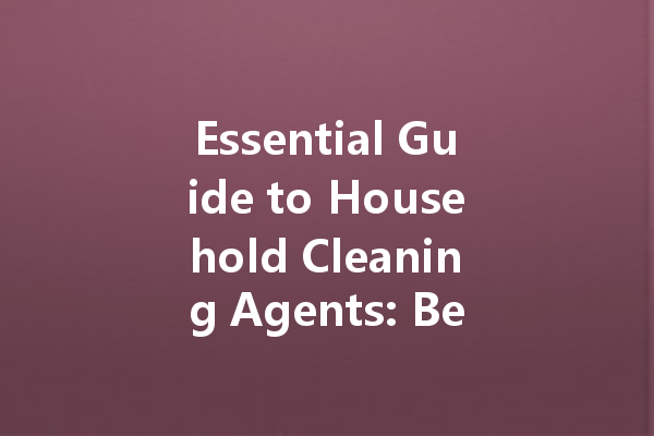 Essential Guide to Household Cleaning Agents: Best Products for a Sparkling Home