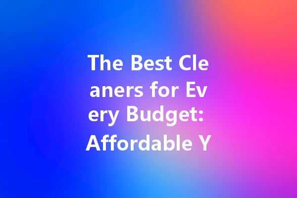 The Best Cleaners for Every Budget: Affordable Yet Effective Solutions for Your Home