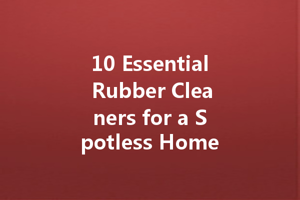 10 Essential Rubber Cleaners for a Spotless Home and Car