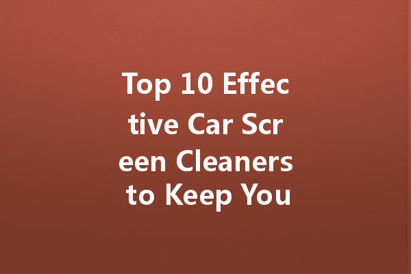Top 10 Effective Car Screen Cleaners to Keep Your Vehicle Looking Pristine