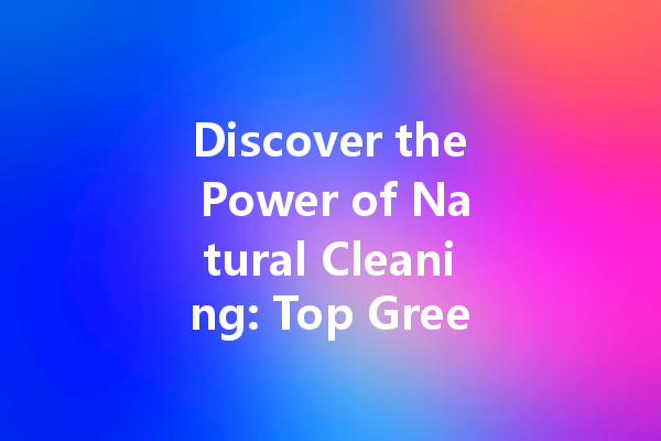 Discover the Power of Natural Cleaning: Top Green and Healthy Cleaning Agents for Your Home