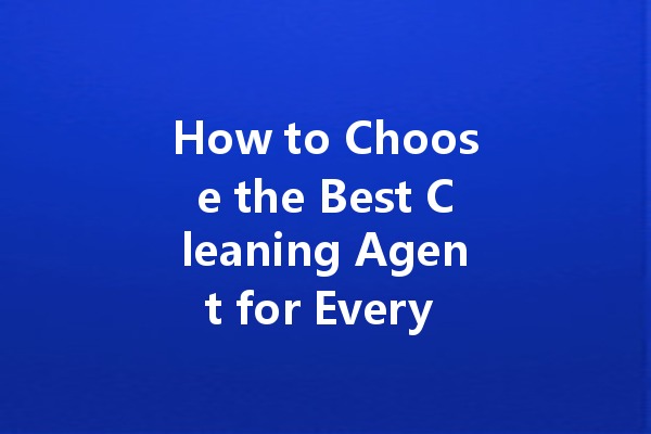 How to Choose the Best Cleaning Agent for Every Surface in Your Home