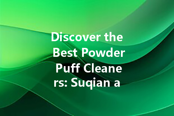 Discover the Best Powder Puff Cleaners: Suqian and More