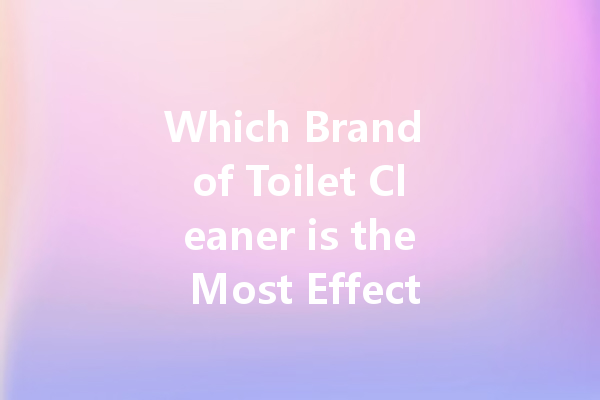 Which Brand of Toilet Cleaner is the Most Effective? Top Recommendations for a Sparkling Bathroom