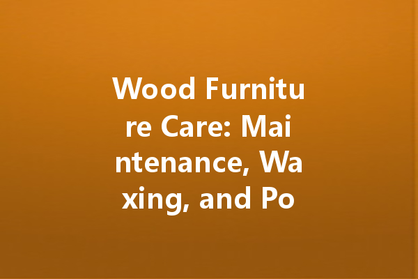 Wood Furniture Care: Maintenance, Waxing, and Polishing Guide