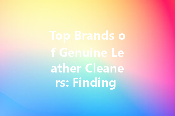 Top Brands of Genuine Leather Cleaners: Finding the Best Options for Your Leather Goods