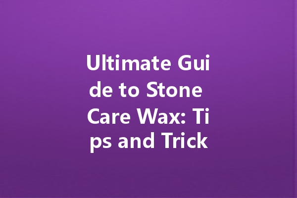 Ultimate Guide to Stone Care Wax: Tips and Tricks for a Shiny Finish