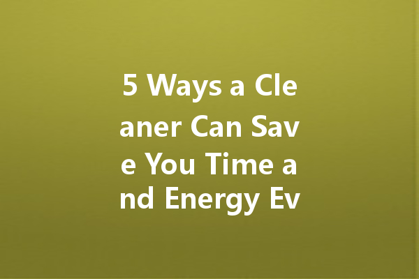 5 Ways a Cleaner Can Save You Time and Energy Every Day