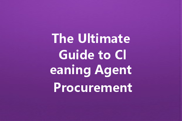The Ultimate Guide to Cleaning Agent Procurement: Everything You Need to Know